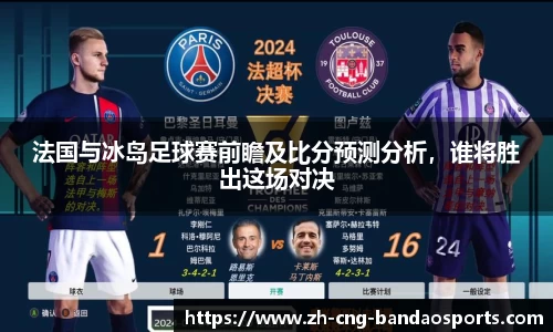 法国与冰岛足球赛前瞻及比分预测分析，谁将胜出这场对决